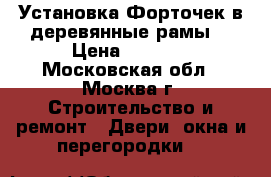 Установка Форточек в деревянные рамы. › Цена ­ 4 500 - Московская обл., Москва г. Строительство и ремонт » Двери, окна и перегородки   